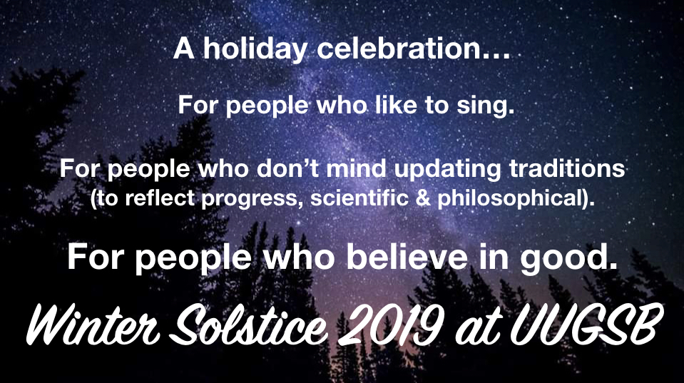 Looking up at night sky filled with stars. Text superimposed on image reads: "A holiday celebration for people who like to sing. For people who don't mind updating traditions (to reflect progress, scientific and philosophical). For people who believe in good. Winter Solstice 2019 at UUGSB